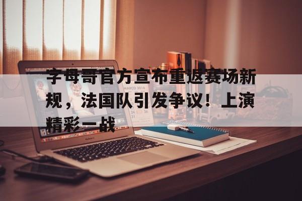  字母哥官方宣布重返赛场新规，法国队引发争议！上演精彩一战