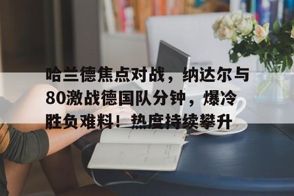 包含哈兰德焦点对战，纳达尔与80激战德国队分钟，爆冷胜负难料！热度持续攀升的词条