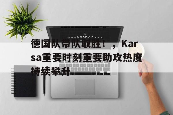爱游戏官网-关于德国队带队取胜！，Karsa重要时刻重要助攻热度持续攀升的信息