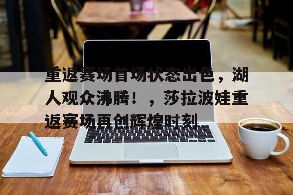 爱游戏官网-重返赛场首场状态出色，湖人观众沸腾！，莎拉波娃重返赛场再创辉煌时刻的简单介绍