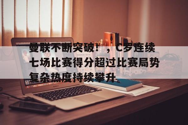 爱游戏官网-包含曼联不断突破！，C罗连续七场比赛得分超过比赛局势复杂热度持续攀升的词条
