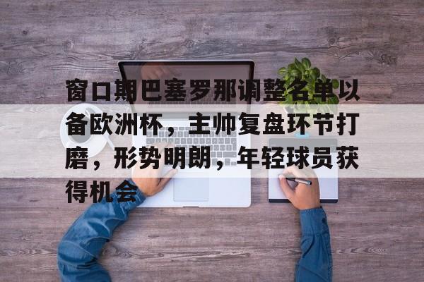 爱游戏网页-包含窗口期巴塞罗那调整名单以备欧洲杯，主帅复盘环节打磨，形势明朗，年轻球员获得机会的词条