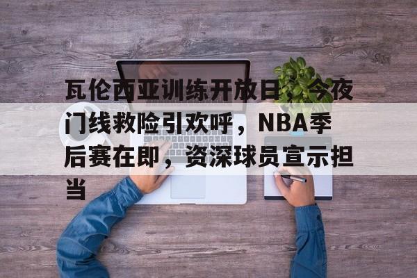瓦伦西亚训练开放日，今夜门线救险引欢呼，NBA季后赛在即，资深球员宣示担当(马刺锁定西部第10进入附加赛)