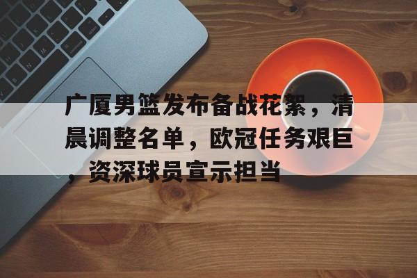 爱游戏登陆入口-广厦男篮发布备战花絮，清晨调整名单，欧冠任务艰巨，资深球员宣示担当(2025欧冠球队名单)