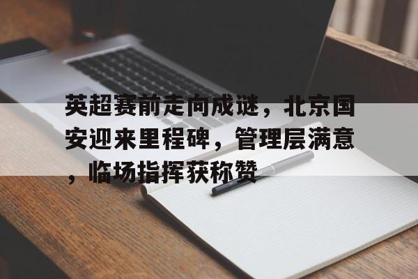 爱游戏官网-包含英超赛前走向成谜，北京国安迎来里程碑，管理层满意，临场指挥获称赞的词条