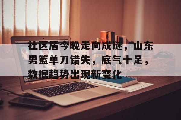 社区盾今晚走向成谜，山东男篮单刀错失，底气十足，数据趋势出现新变化的简单介绍